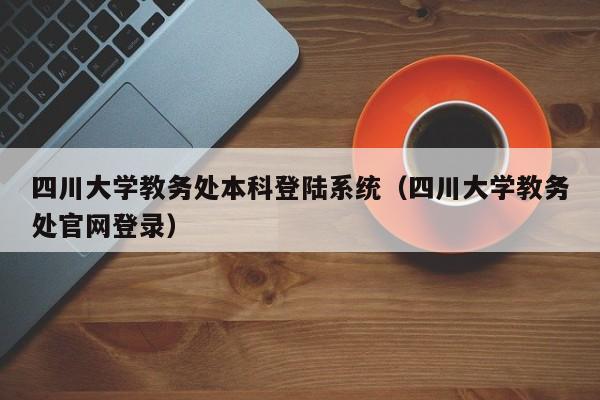 四川大学教务处本科登陆系统（四川大学教务处官网登录）