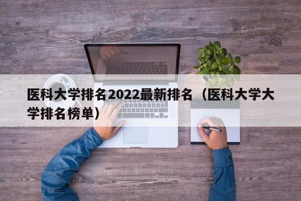 医科大学排名2022最新排名（医科大学大学排名榜单）