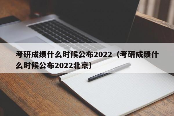 考研成绩什么时候公布2022（考研成绩什么时候公布2022北京）