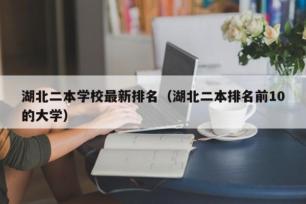 湖北二本学校最新排名（湖北二本排名前10的大学）