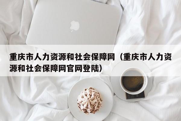 重庆市人力资源和社会保障网（重庆市人力资源和社会保障网官网登陆）