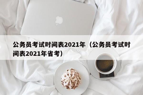 公务员考试时间表2021年（公务员考试时间表2021年省考）