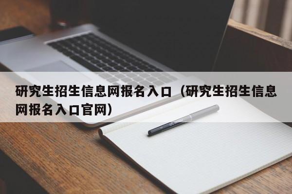 研究生招生信息网报名入口（研究生招生信息网报名入口官网）