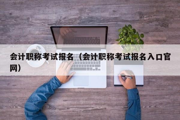 会计职称考试报名（会计职称考试报名入口官网）