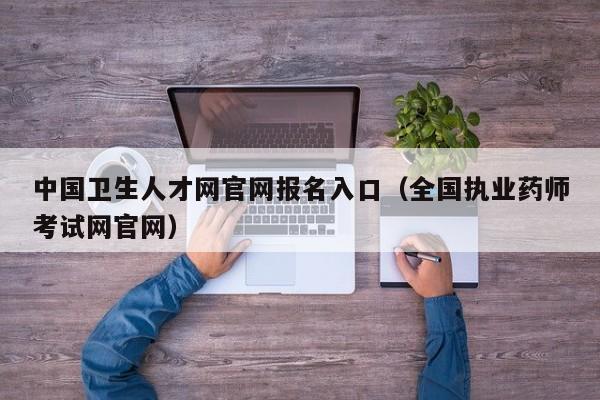 中国卫生人才网官网报名入口（全国执业药师考试网官网）