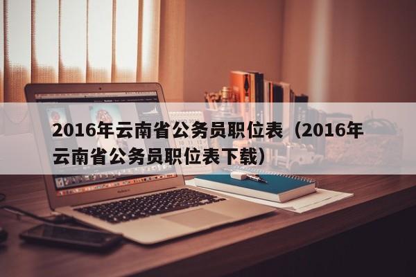 2016年云南省公务员职位表（2016年云南省公务员职位表下载）