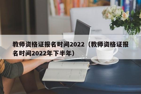 教师资格证报名时间2022（教师资格证报名时间2022年下半年）