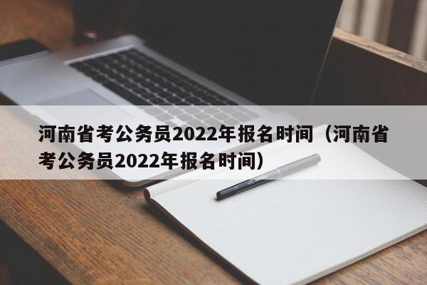 河南省考公务员2022年报名时间（河南省考公务员2022年报名时间）