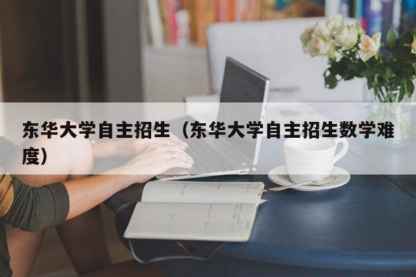 东华大学自主招生（东华大学自主招生数学难度）