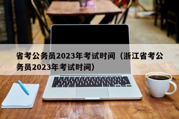 省考公务员2023年考试时间（浙江省考公务员2023年考试时间）