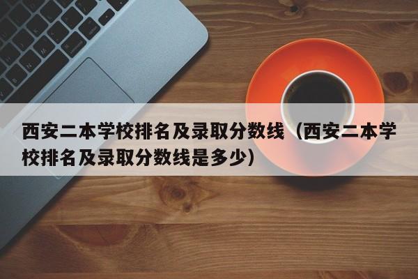 西安二本学校排名及录取分数线（西安二本学校排名及录取分数线是多少）