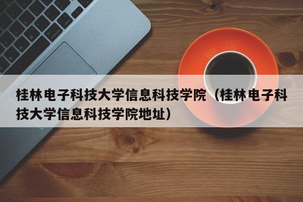 桂林电子科技大学信息科技学院（桂林电子科技大学信息科技学院地址）