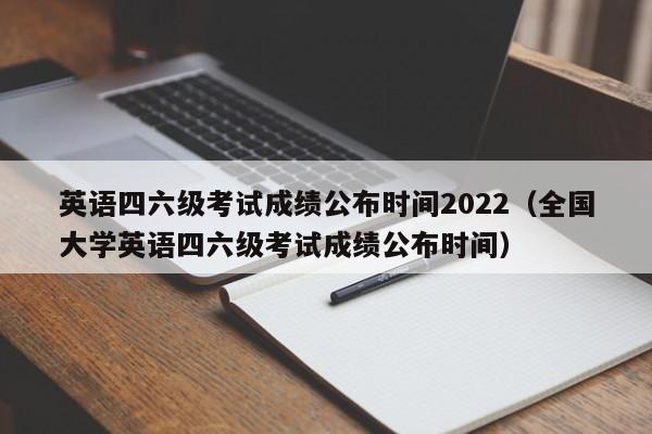 英语四六级考试成绩公布时间2022（全国大学英语四六级考试成绩公布时间）