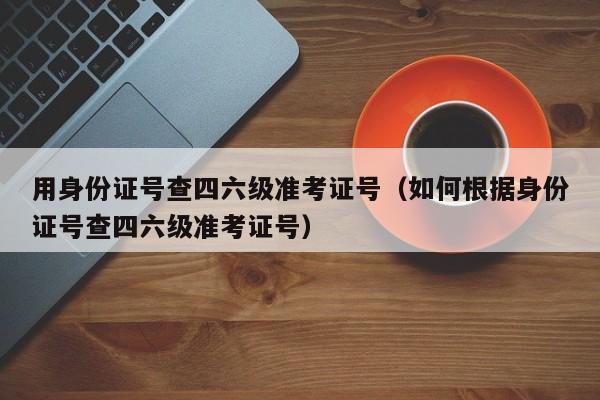 用身份证号查四六级准考证号（如何根据身份证号查四六级准考证号）