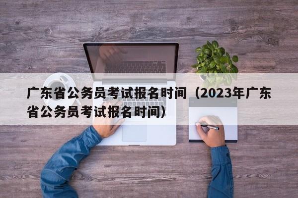 广东省公务员考试报名时间（2023年广东省公务员考试报名时间）