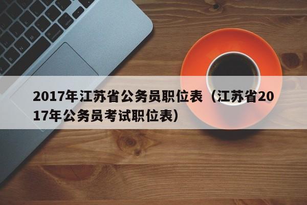 2017年江苏省公务员职位表（江苏省2017年公务员考试职位表）