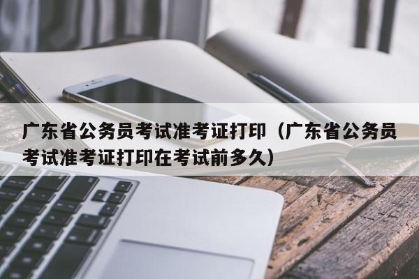 广东省公务员考试准考证打印（广东省公务员考试准考证打印在考试前多久）