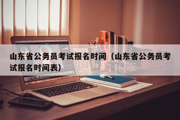 山东省公务员考试报名时间（山东省公务员考试报名时间表）