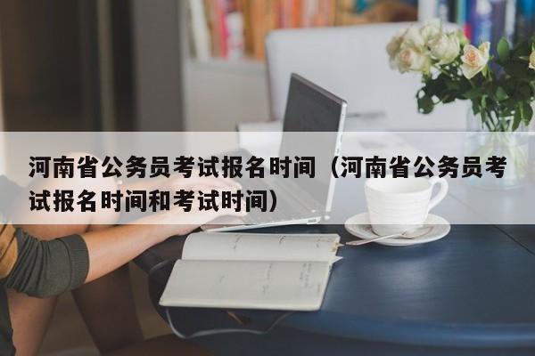 河南省公务员考试报名时间（河南省公务员考试报名时间和考试时间）