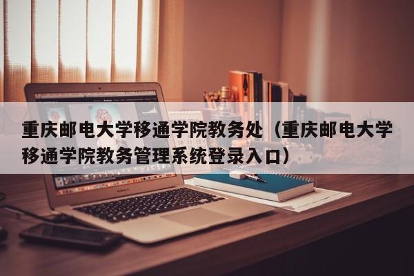 重庆邮电大学移通学院教务处（重庆邮电大学移通学院教务管理系统登录入口）