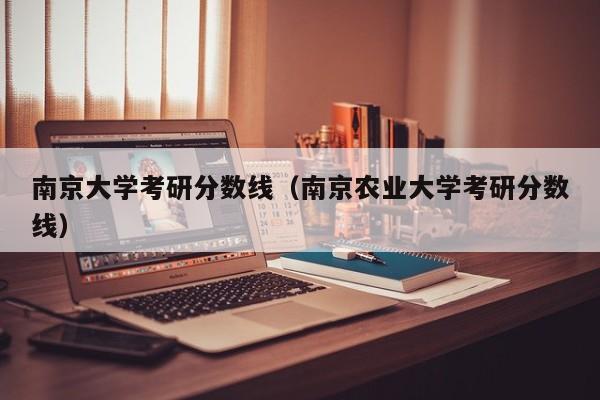 南京大学考研分数线（南京农业大学考研分数线）