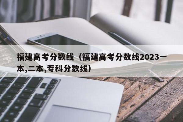 福建高考分数线（福建高考分数线2023一本,二本,专科分数线）