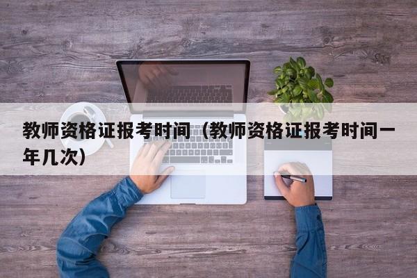 教师资格证报考时间（教师资格证报考时间一年几次）