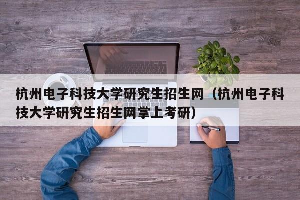 杭州电子科技大学研究生招生网（杭州电子科技大学研究生招生网掌上考研）