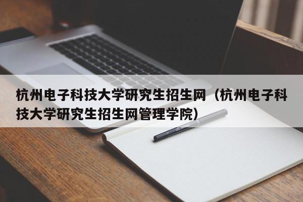 杭州电子科技大学研究生招生网（杭州电子科技大学研究生招生网管理学院）