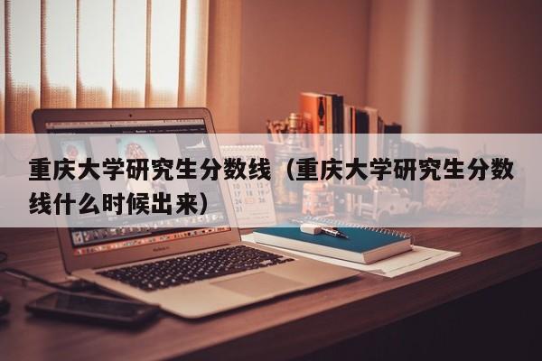 重庆大学研究生分数线（重庆大学研究生分数线什么时候出来）