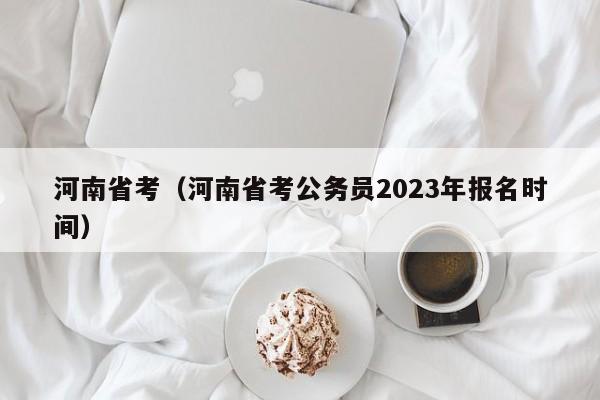 河南省考（河南省考公务员2023年报名时间）