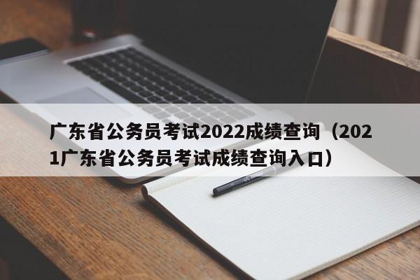 广东省公务员考试2022成绩查询（2021广东省公务员考试成绩查询入口）