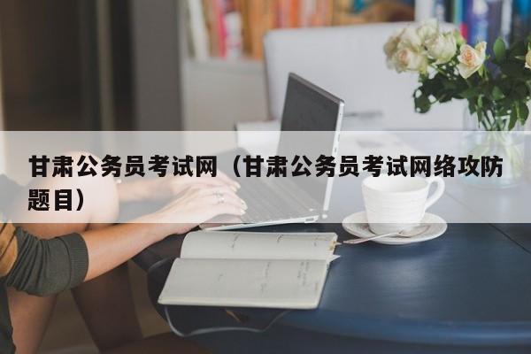 甘肃公务员考试网（甘肃公务员考试网络攻防题目）