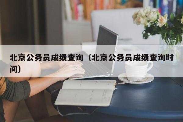 北京公务员成绩查询（北京公务员成绩查询时间）