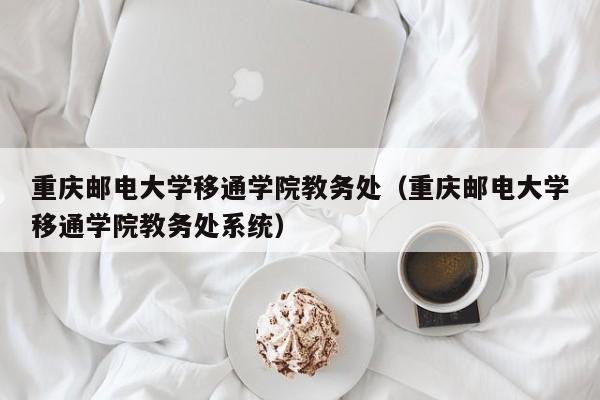 重庆邮电大学移通学院教务处（重庆邮电大学移通学院教务处系统）