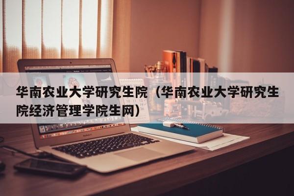 华南农业大学研究生院（华南农业大学研究生院经济管理学院生网）