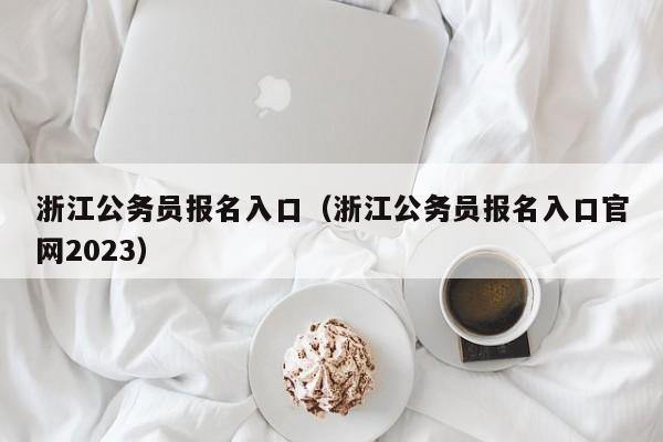 浙江公务员报名入口（浙江公务员报名入口官网2023）