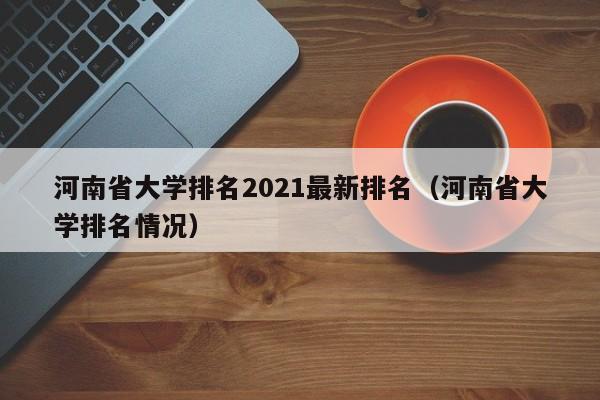 河南省大学排名2021最新排名（河南省大学排名情况）