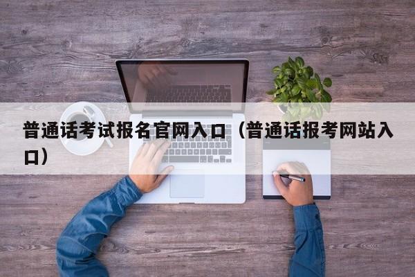 普通话考试报名官网入口（普通话报考网站入口）