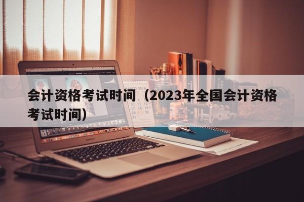 会计资格考试时间（2023年全国会计资格考试时间）