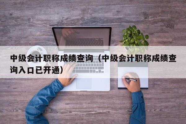 中级会计职称成绩查询（中级会计职称成绩查询入口已开通）