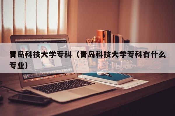 青岛科技大学专科（青岛科技大学专科有什么专业）