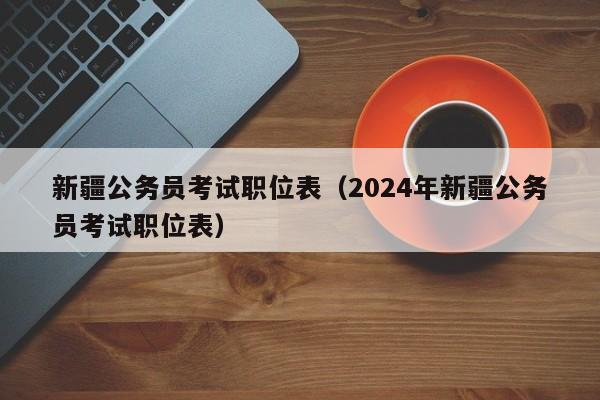 新疆公务员考试职位表（2024年新疆公务员考试职位表）