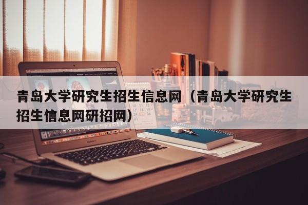 青岛大学研究生招生信息网（青岛大学研究生招生信息网研招网）