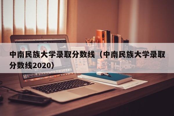 中南民族大学录取分数线（中南民族大学录取分数线2020）