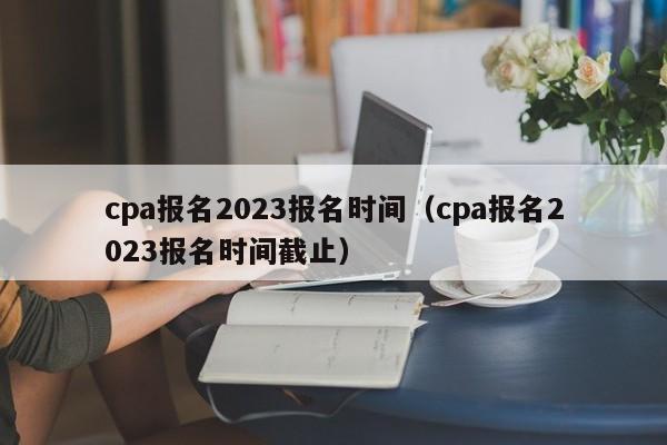 cpa报名2023报名时间（cpa报名2023报名时间截止）