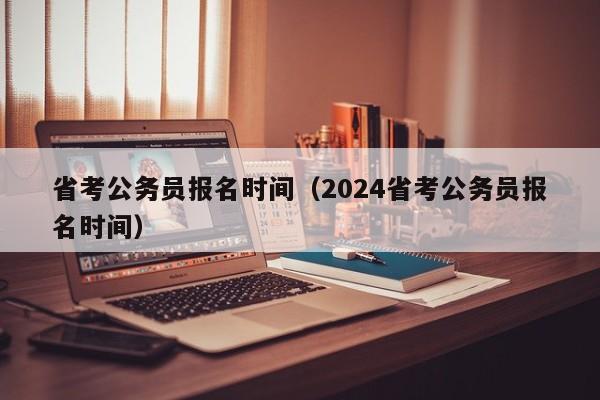 省考公务员报名时间（2024省考公务员报名时间）