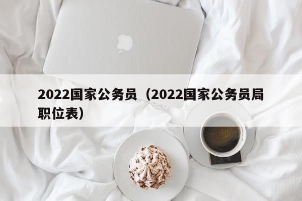 2022国家公务员（2022国家公务员局职位表）