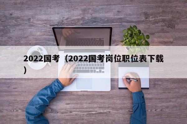 2022国考（2022国考岗位职位表下载）