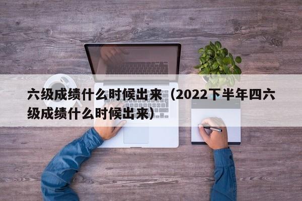 六级成绩什么时候出来（2022下半年四六级成绩什么时候出来）